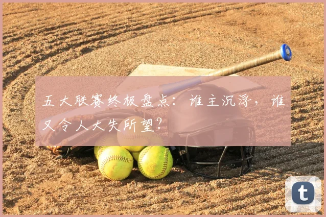 五大联赛终极盘点：谁主沉浮，谁又令人大失所望？
