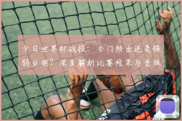今日世界杯战报：冷门频出还是强弱分明？深度解析比赛结果与晋级形势