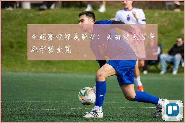 中超赛程深度解析：关键对决与争冠形势全览