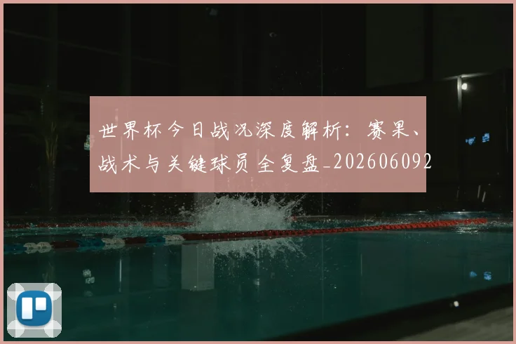 世界杯今日战况深度解析：赛果、战术与关键球员全复盘_20260609201256