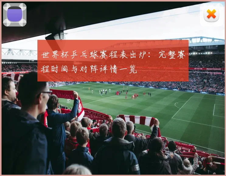 世界杯乒乓球赛程表出炉：完整赛程时间与对阵详情一览
