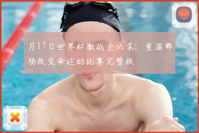 月17日世界杯激战全记录：重温那场改变命运的比赛完整版