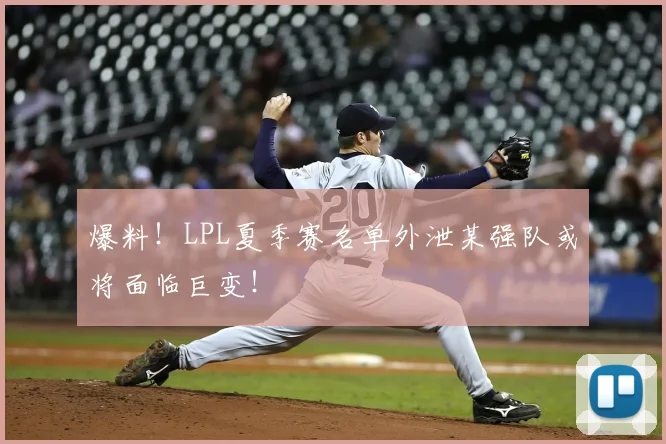 爆料！LPL夏季赛名单外泄某强队或将面临巨变！