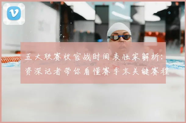 五大联赛收官战时间表独家解析：资深记者带你看懂赛季末关键赛程