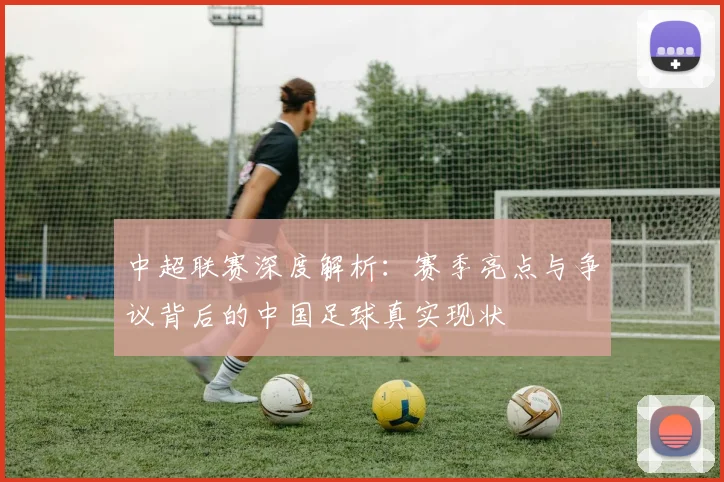 中超联赛深度解析：赛季亮点与争议背后的中国足球真实现状