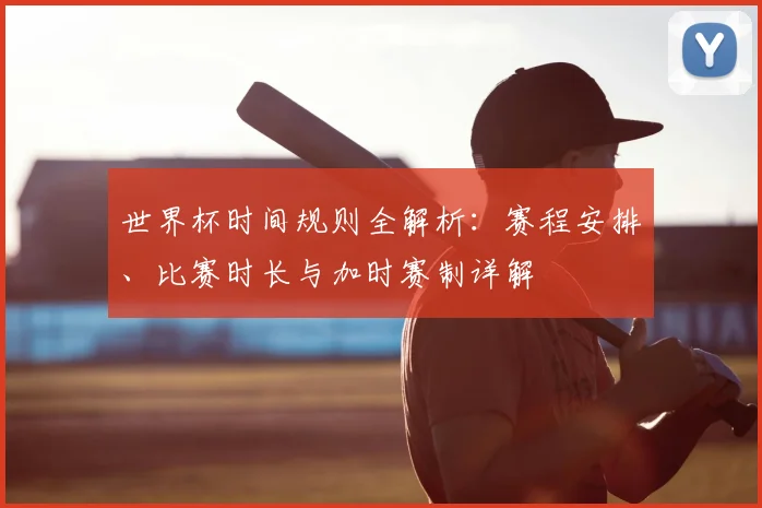 世界杯时间规则全解析：赛程安排、比赛时长与加时赛制详解
