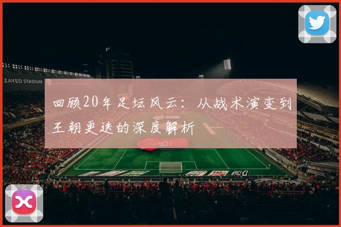 回顾20年足坛风云：从战术演变到王朝更迭的深度解析