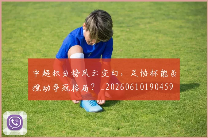 中超积分榜风云变幻，足协杯能否搅动争冠格局？_20260610190459