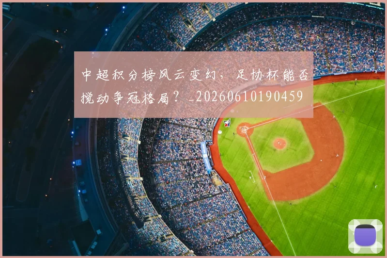 中超积分榜风云变幻,足协杯能否搅动争冠格局?_20260610190459