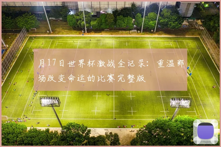月17日世界杯激战全记录:重温那场改变命运的比赛完整版