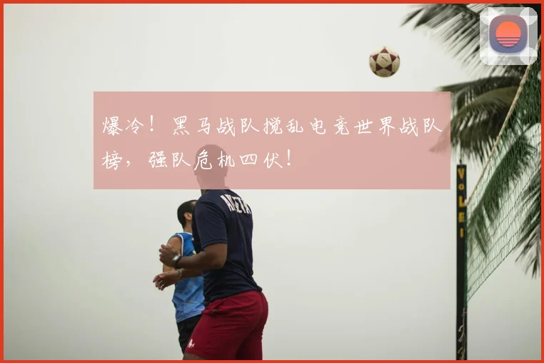 爆冷！黑马战队搅乱电竞世界战队榜，强队危机四伏！