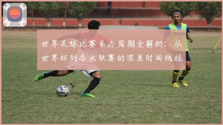 世界足球比赛举办周期全解析：从世界杯到各大联赛的深度时间线梳理
