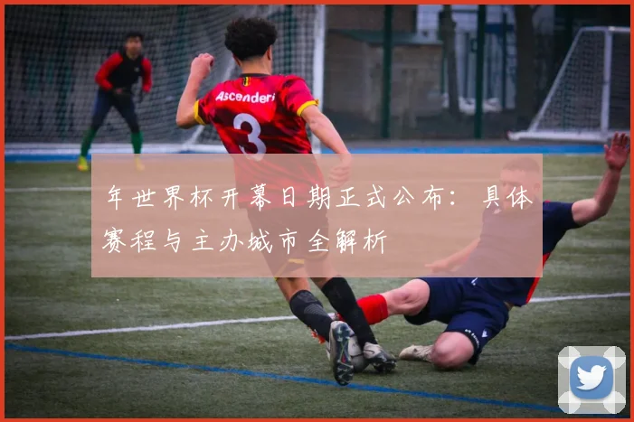 年世界杯开幕日期正式公布：具体赛程与主办城市全解析