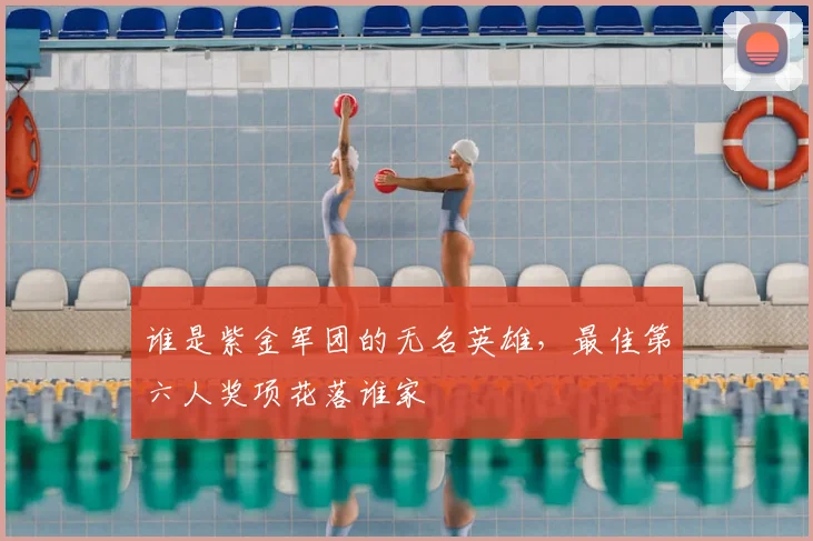 谁是紫金军团的无名英雄,最佳第六人奖项花落谁家