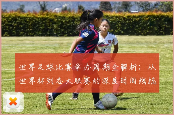 世界足球比赛举办周期全解析：从世界杯到各大联赛的深度时间线梳理